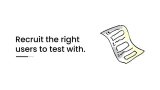 Recruit the right
users to test with.
 
