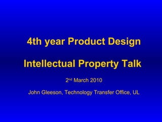 4th year Product Design Intellectual Property Talk   2 nd  March 2010 John Gleeson, Technology Transfer Office, UL 