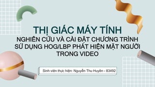 THỊ GIÁC MÁY TÍNH
NGHIÊN CỨU VÀ CÀI ĐẶT CHƯƠNG TRÌNH
SỬ DỤNG HOG/LBP PHÁT HIỆN MẶT NGƯỜI
TRONG VIDEO
Sinh viên thực hiện: Nguyễn Thu Huyền - 83492
 