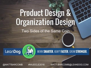 Product Design &
Organization Design
@MATTBARCOMB #WUDCLE2016 MATT.BARCOMB@LEANDOG.COM
Two Sides of the Same Coin
 