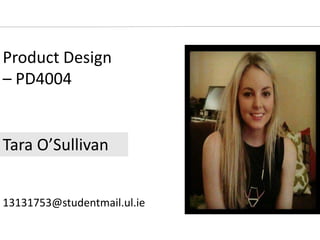 Product Design
– PD4004
Tara O’Sullivan
13131753@studentmail.ul.ie
 