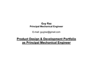 Guy Raz
Principal Mechanical Engineer
E-mail: guyjraz@gmail.com
Product Design & Development Portfolio
as Principal Mechanical Engineer
 
