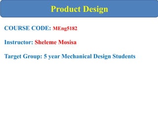 COURSE CODE: MEng5182
Instructor: Sheleme Mosisa
Target Group: 5 year Mechanical Design Students
Product Design
 