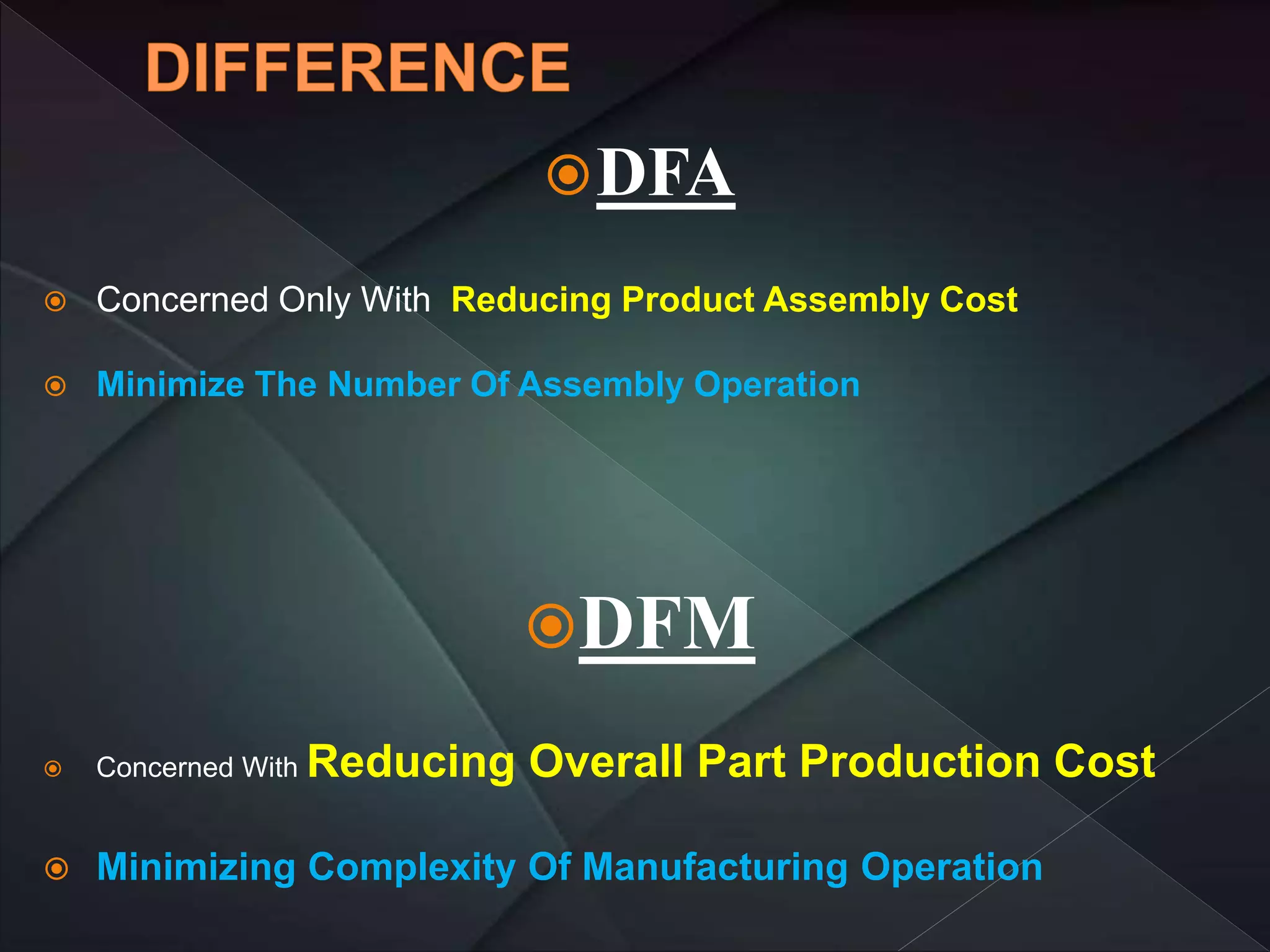 DFA
 Concerned Only With Reducing Product Assembly Cost
 Minimize The Number Of Assembly Operation
DFM
 Concerned With Reducing Overall Part Production Cost
 Minimizing Complexity Of Manufacturing Operation
 
