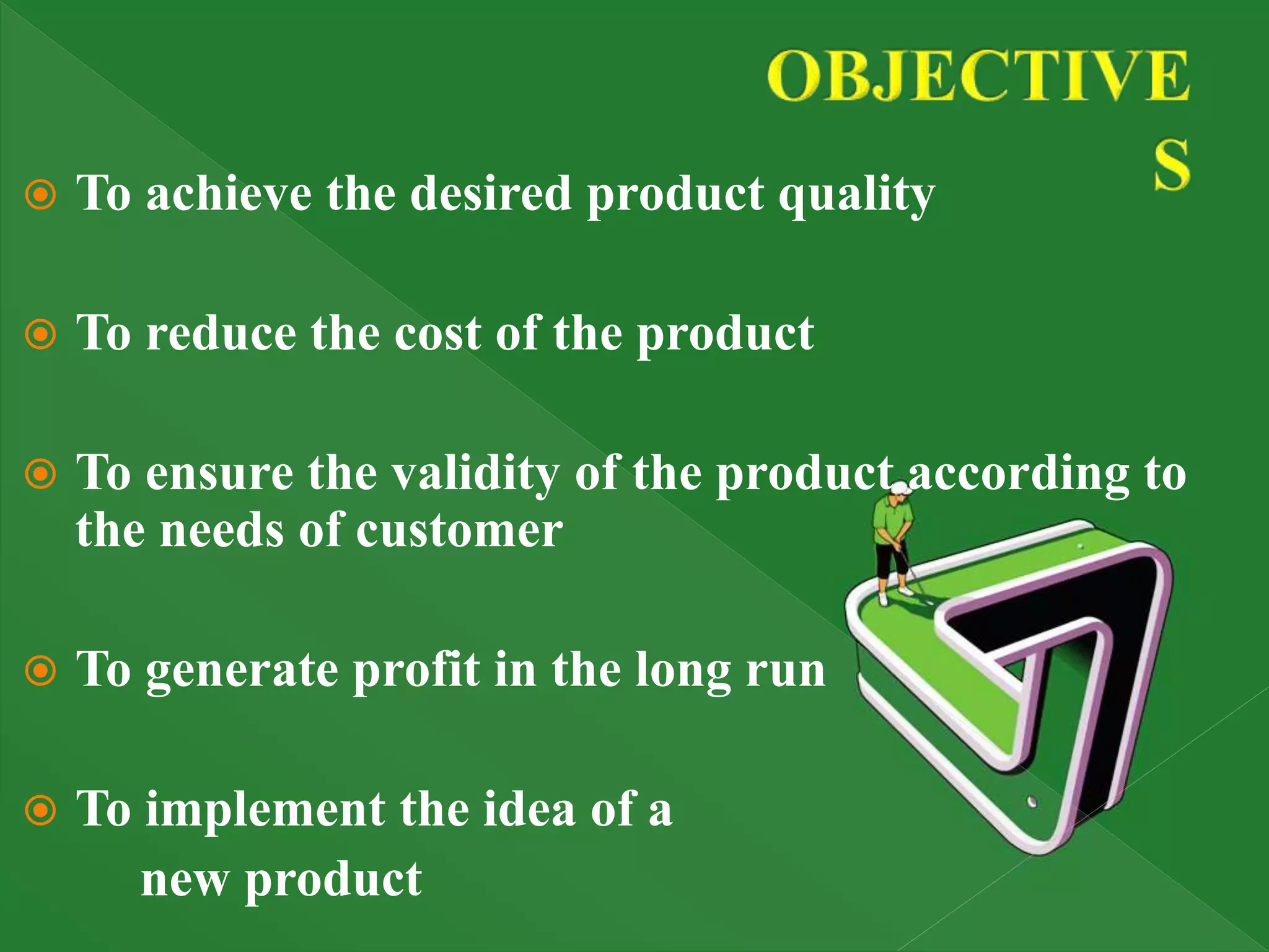  To achieve the desired product quality
 To reduce the cost of the product
 To ensure the validity of the product according to
the needs of customer
 To generate profit in the long run
 To implement the idea of a
new product
 
