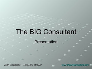 The BIG Consultant Presentation John Biddleston – Tel:07879 498079  www.thebigconsultant.com   