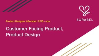 Customer Facing Product,
Product Design
Product Designer @Sorabel | 2015 - now
 