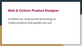 Role & Culture Product Designer
Combine art, science and technology to
create products that people can use.
 