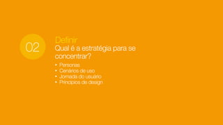 Definir
Qual é a estratégia para se
concentrar?
• Personas
• Cenários de uso
• Jornada do usuário
• Principios de design
02
 