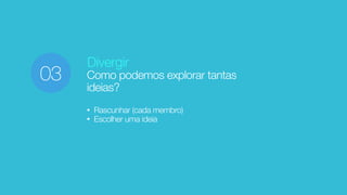 Divergir
Como podemos explorar tantas
ideias?
• Rascunhar (cada membro)
• Escolher uma ideia
03
 