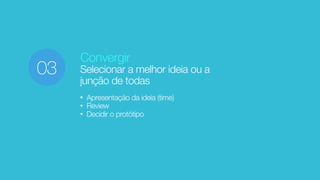 Convergir
Selecionar a melhor ideia ou a
junção de todas
• Apresentação da ideia (time)
• Review
• Decidir o protótipo
03
 