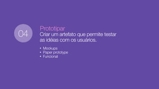 Prototipar
Criar um artefato que permite testar
as idéias com os usuários.
• Mockups
• Paper prototype
• Funcional
04
 
