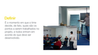 Definir
É o momento em que o time
decide, de fato, quais são os
pontos a serem trabalhados no
projeto, e todos entram em
acordo do que deve ser
desenvolvido.
 