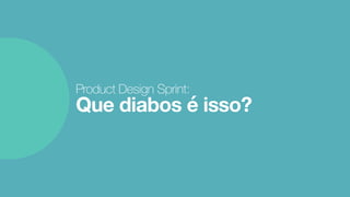 Product Design Sprint: 
Que diabos é isso?
 