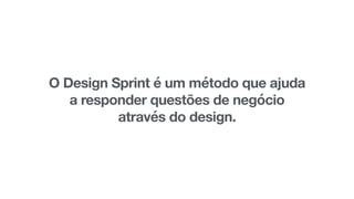 O Design Sprint é um método que ajuda
a responder questões de negócio
através do design.
 