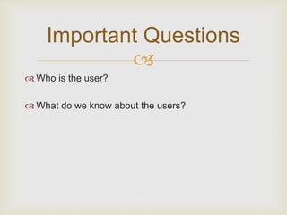 Important Questions 
? 
? Who is the user? 
? What do we know about the users? 
 
