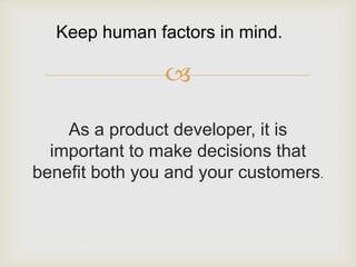 Keep human factors in mind. 
? 
As a product developer, it is 
important to make decisions that 
benefit both you and your customers. 
 