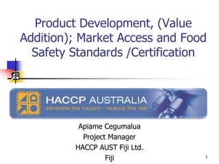 Product Development, (Value
Addition); Market Access and Food
Safety Standards /Certification
Apiame Cegumalua
Project Manager
HACCP AUST Fiji Ltd.
Fiji 1
 