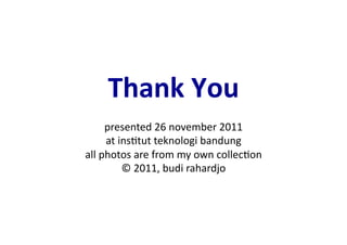 Thank	
  You	
  
                           	
  
        presented	
  26	
  november	
  2011	
  
        at	
  ins?tut	
  teknologi	
  bandung	
  
all	
  photos	
  are	
  from	
  my	
  own	
  collec?on	
  
               ©	
  2011,	
  budi	
  rahardjo	
  
 
