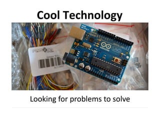 Cool	
  Technology	
  




Looking	
  for	
  problems	
  to	
  solve	
  
 