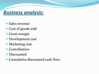 Business analysis:
 Sales revenue
 Cost of goods sold
 Gross margin
 Development cost
 Marketing cost
 Contribution
 Discounted
 Cumulative discounted cash flow.
 