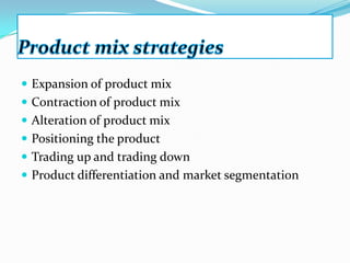  Expansion of product mix
 Contraction of product mix
 Alteration of product mix
 Positioning the product
 Trading up and trading down
 Product differentiation and market segmentation
 