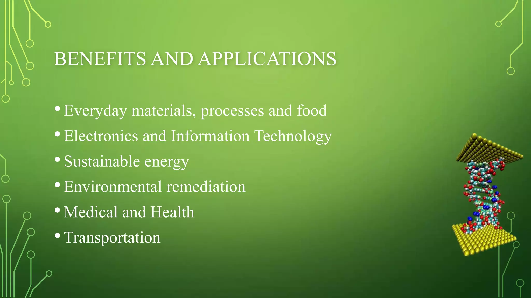 BENEFITS AND APPLICATIONS

• Everyday materials, processes and food
• Electronics and Information Technology
• Sustainable energy
• Environmental remediation
• Medical and Health
• Transportation

 