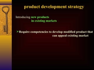 product development strategy
Introducing new products
in existing markets
Require competencies to develop modified product that
can appeal existing market
 