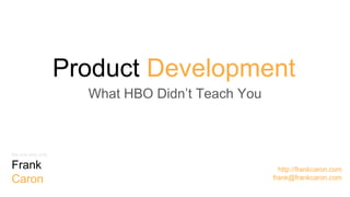 Product Development
What HBO Didn’t Teach You
http://frankcaron.com
frank@frankcaron.com
the one and only
Frank
Caron
 
