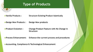Vanilla Products : Structure Existing Product Islamically
Design New Products : Design New products
Product Evolution : Change Product Feature with No Change in
Structure
Process Enhancement: Enhance the current process and procedures
Accounting, Compliance & Technological Enhancement
Type of Products
 