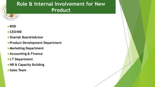 BOD
CEO/MD
Shariah Board/Advisor
Product Development Department
Marketing Department
Accounting & Finance
I.T Department
HR & Capacity Building
Sales Team
Role & Internal Involvement for New
Product
 