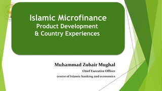 Muhammad Zubair Mughal
Chief Executive Officer
Alhuda centre of Islamic banking and economics
Islamic Microfinance
Product Development
& Country Experiences
 