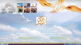 AlHuda CIBE FZ LLE - U.A.E
P: + 971 56 9286664, + 971 55 938 99 00
AlHuda Center of Islamic Banking & Economics - Pakistan
Ph: (92-42) 35913096 - 98, Fax: (92-42) 35913056
Email: info@alhudacibe.com Website: www.alhudacibe.com
 