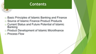 Contents
 Basic Principles of Islamic Banking and Finance
 Source of Islamic Finance Product Products
 Current Status and Future Potential of Islamic
Banking
 Product Development of Islamic Microfinance
 Process Flow
 