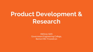 Product Development &
Research
Abhinav Ajith
Government Engineering College,
Barton Hill, Trivandrum
 