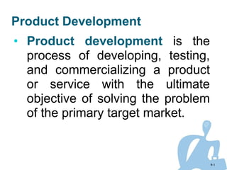 Product Development
• Product development is the
process of developing, testing,
and commercializing a product
or service with the ultimate
objective of solving the problem
of the primary target market.
9-1
 