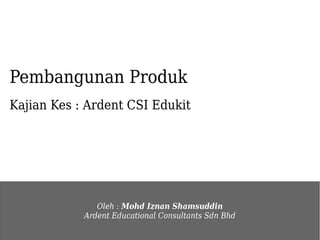 Oleh : Mohd Iznan Shamsuddin
Ardent Educational Consultants Sdn Bhd
Pembangunan Produk
Kajian Kes : Ardent CSI Edukit
 