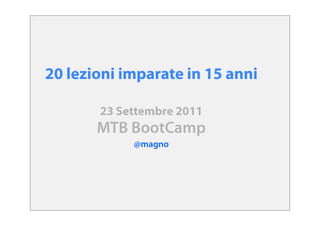 20 lezioni imparate in 15 anni

       23 Settembre 2011
       MTB BootCamp
            @magno
 