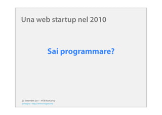 Una web startup nel 2010



                        Sai programmare?




23 Settembre 2011 - MTB Bootcamp
@magno - http://...