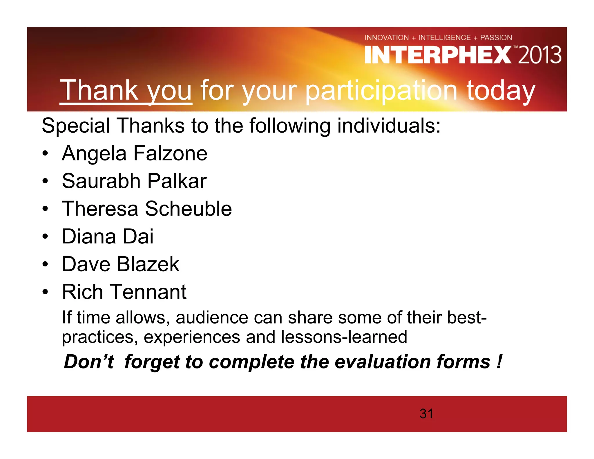 Thank you for your participation today
Special Thanks to the following individuals:
• Angela Falzone
• Saurabh Palkar
• Theresa Scheuble
• Diana Dai
• Dave Blazek
• Rich Tennant
If time allows, audience can share some of their best-
practices, experiences and lessons-learned
Don’t forget to complete the evaluation forms !
31
 