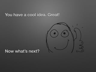 You have a cool idea. Great!
!
!
!
Now what’s next?
 