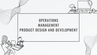 OPERATIONS
MANAGEMENT
PRODUCT DESIGN AND DEVELOPMENT
 