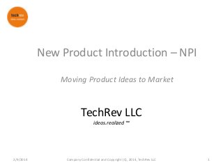 New Product Introduction – NPI
Moving Product Ideas to Market

TechRev LLC
ideas.realized ™

2/9/2014

Company Confidential and Copyright (C), 2014, TechRev LLC

1

 