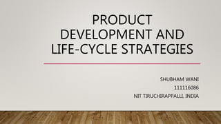 PRODUCT
DEVELOPMENT AND
LIFE-CYCLE STRATEGIES
SHUBHAM WANI
111116086
NIT TIRUCHIRAPPALLI, INDIA
 