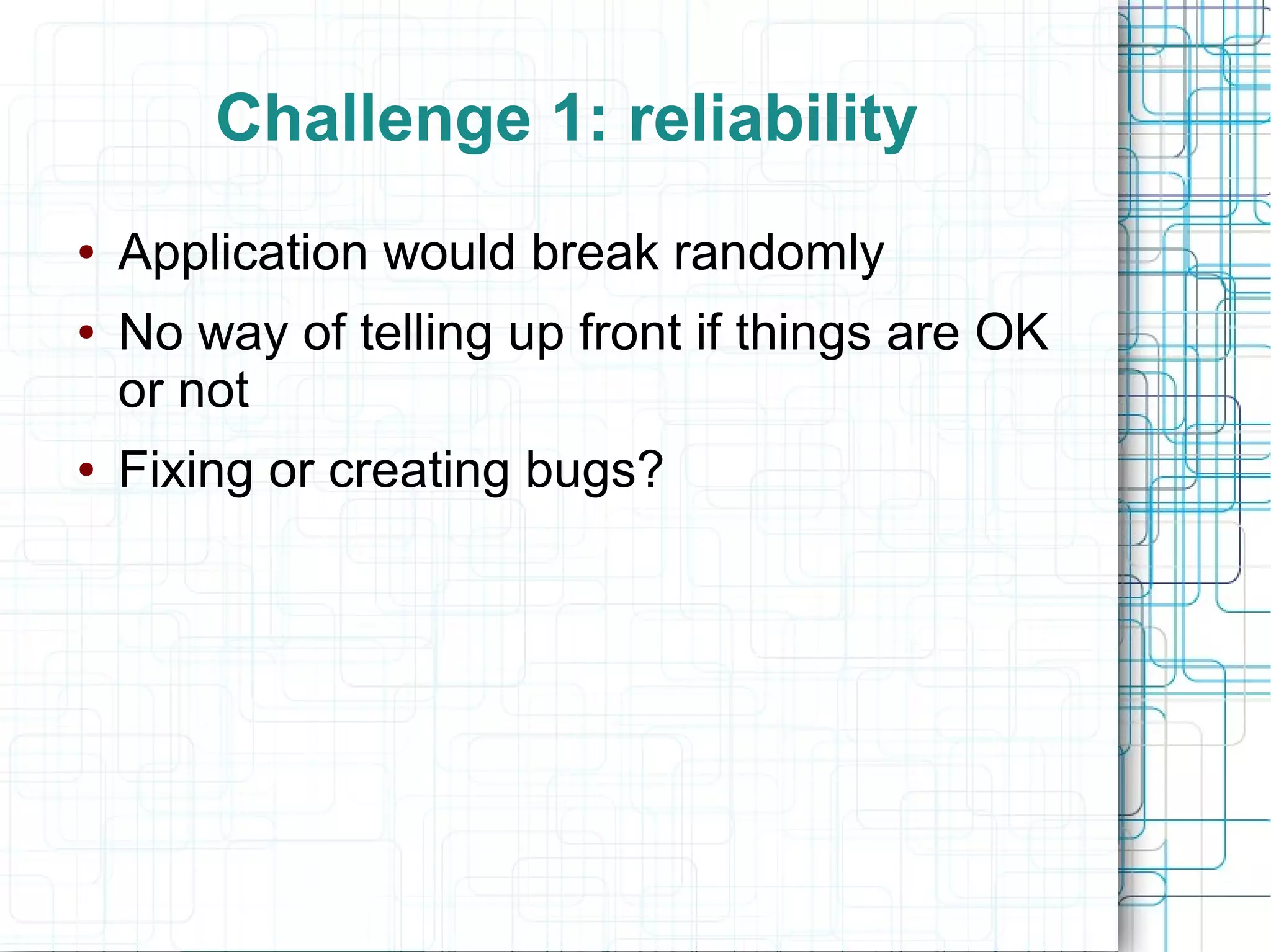 Challenge 1: reliability
● Application would break randomly
● No way of telling up front if things are OK
or not
● Fixing or creating bugs?
 