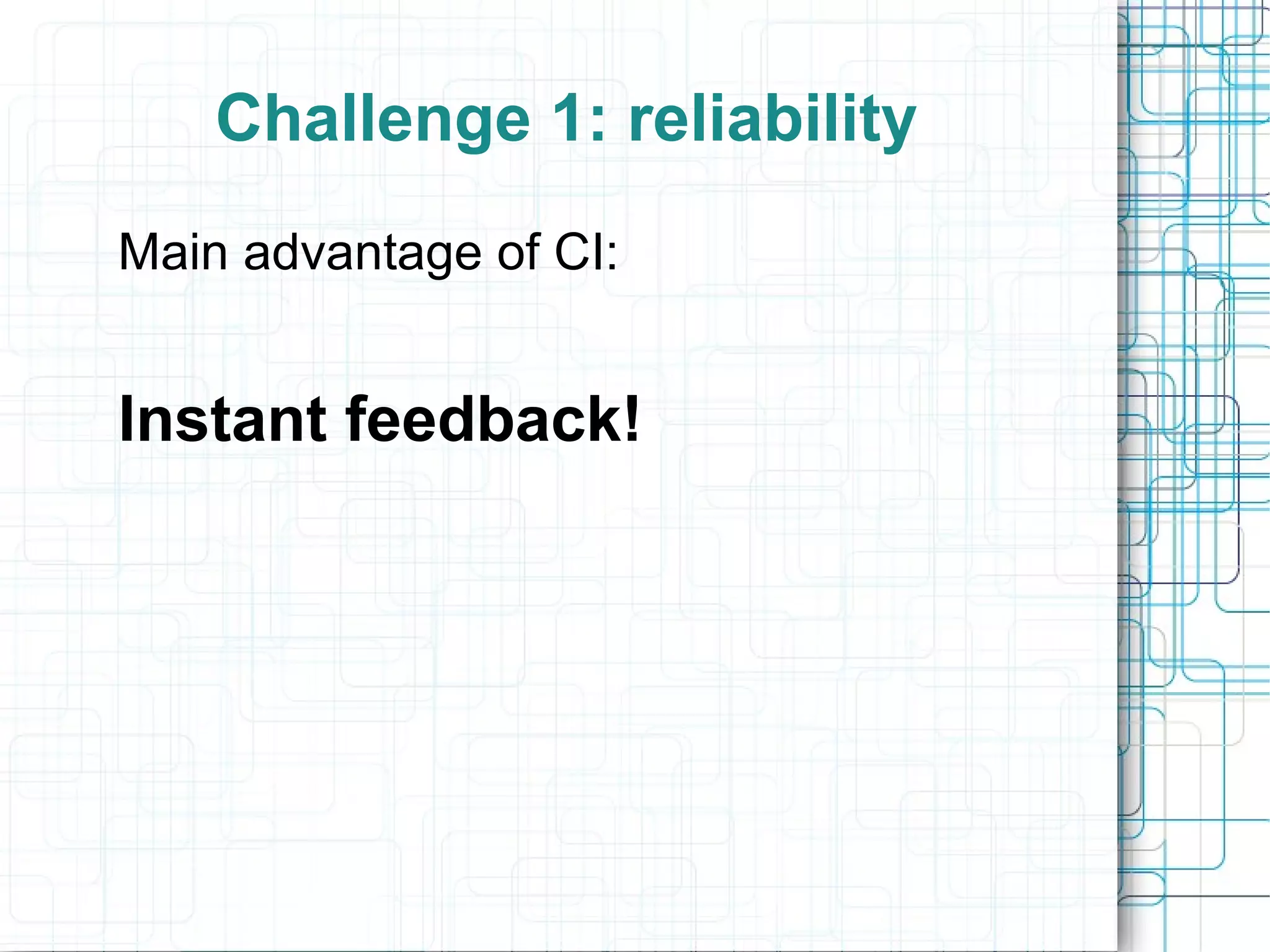 Challenge 1: reliability
Main advantage of CI:
Instant feedback!
 