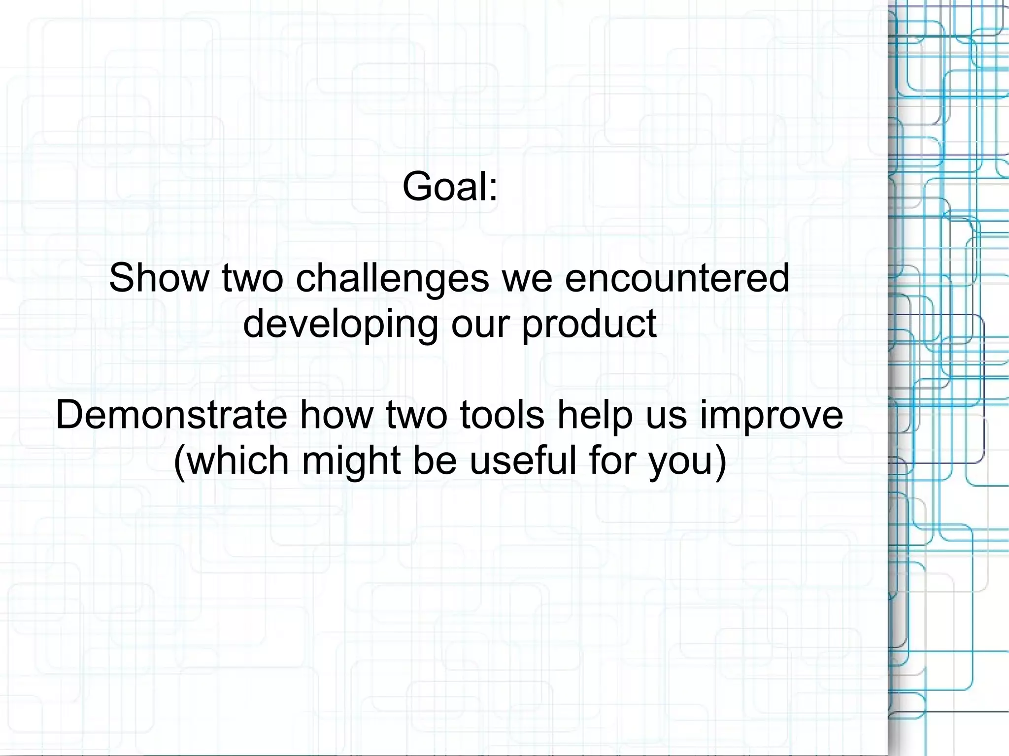 Goal:
Show two challenges we encountered
developing our product
Demonstrate how two tools help us improve
(which might be useful for you)
 