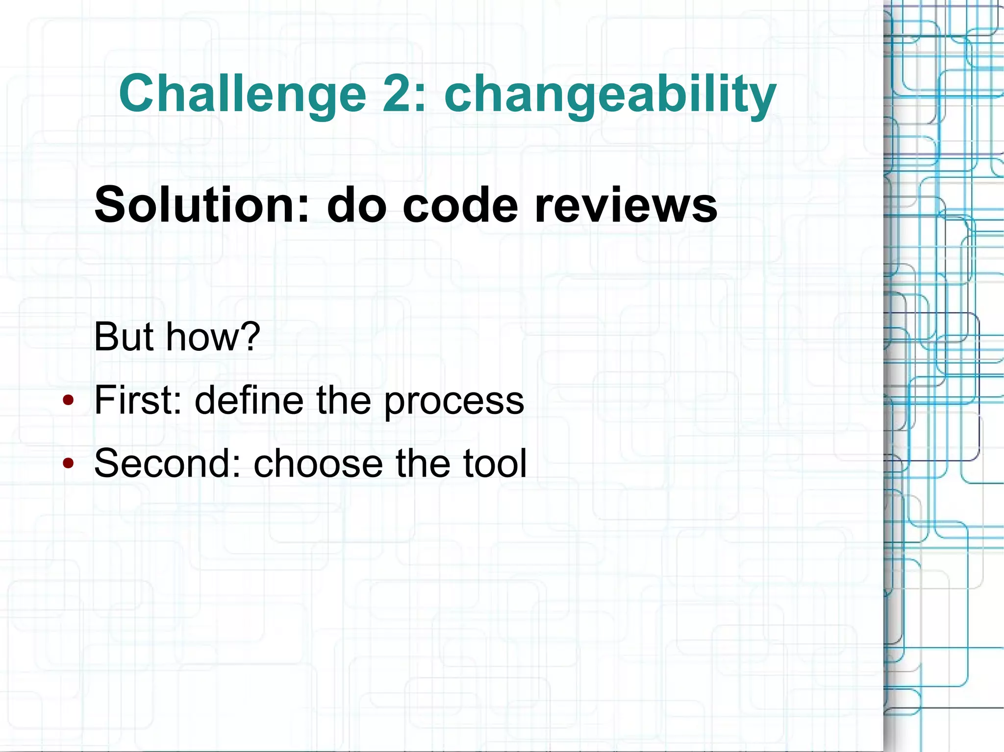 Challenge 2: changeability
Solution: do code reviews
But how?
● First: define the process
● Second: choose the tool
 