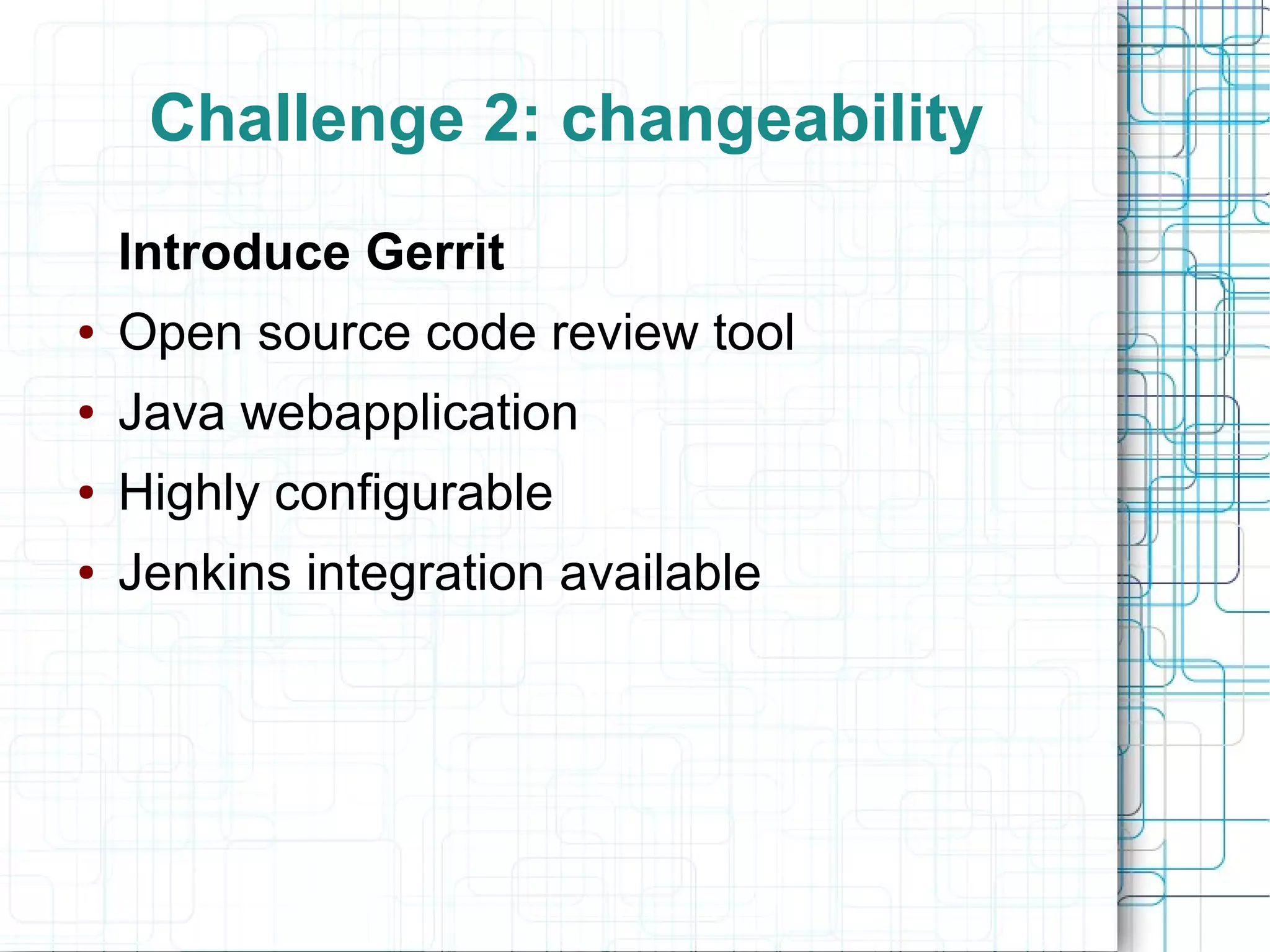 Challenge 2: changeability
Introduce Gerrit
● Open source code review tool
● Java webapplication
● Highly configurable
● Jenkins integration available
 