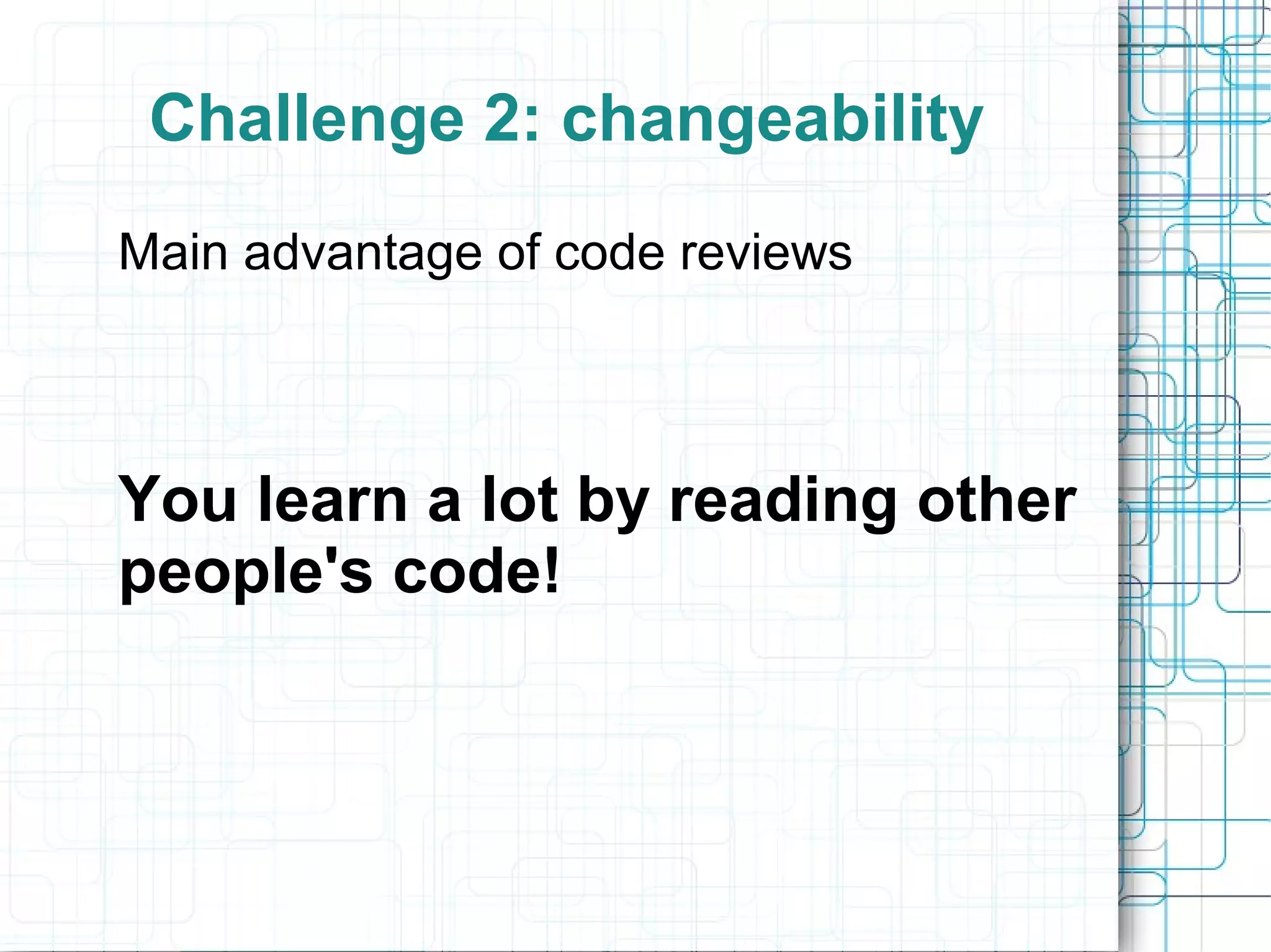 Challenge 2: changeability
Main advantage of code reviews
You learn a lot by reading other
people's code!
 